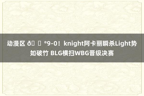 动漫区 🎮9-0！knight阿卡丽瞬杀Light势如破竹 BLG横扫WBG晋级决赛