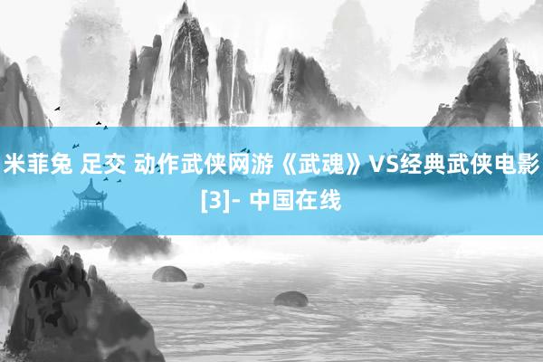 米菲兔 足交 动作武侠网游《武魂》VS经典武侠电影[3]- 中国在线