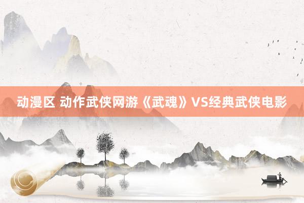 动漫区 动作武侠网游《武魂》VS经典武侠电影