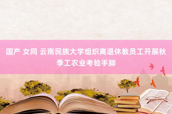 国产 女同 云南民族大学组织离退休教员工开展秋季工农业考验手脚