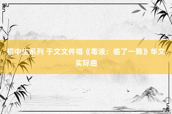 初中生系列 于文文件唱《毒液：临了一舞》华文实际曲