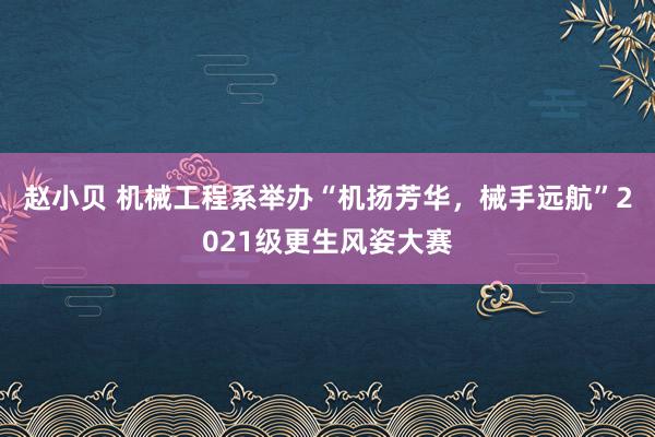 赵小贝 机械工程系举办“机扬芳华，械手远航”2021级更生风姿大赛