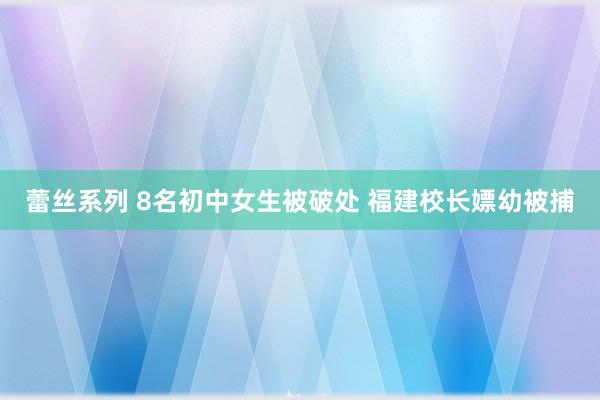 蕾丝系列 8名初中女生被破处 福建校长嫖幼被捕