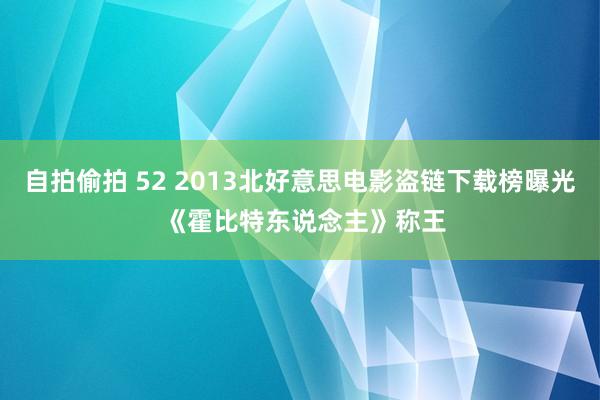 自拍偷拍 52 2013北好意思电影盗链下载榜曝光 《霍比特东说念主》称王