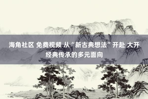 海角社区 免费视频 从“新古典想法”开赴 大开经典传承的多元面向