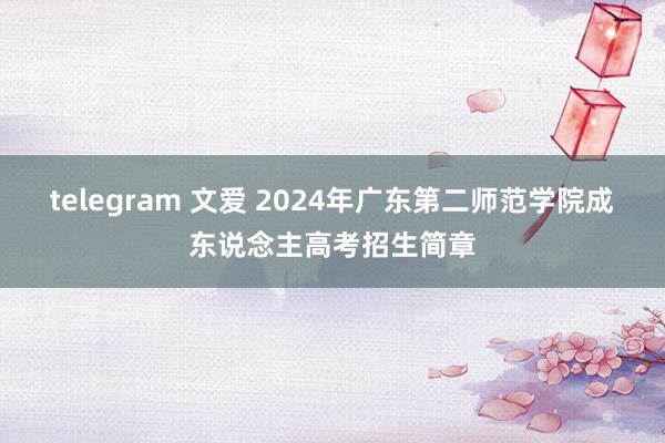 telegram 文爱 2024年广东第二师范学院成东说念主高考招生简章