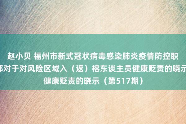 赵小贝 福州市新式冠状病毒感染肺炎疫情防控职责济急指引部对于对风险区域入（返）榕东谈主员健康贬责的晓示（第517期）