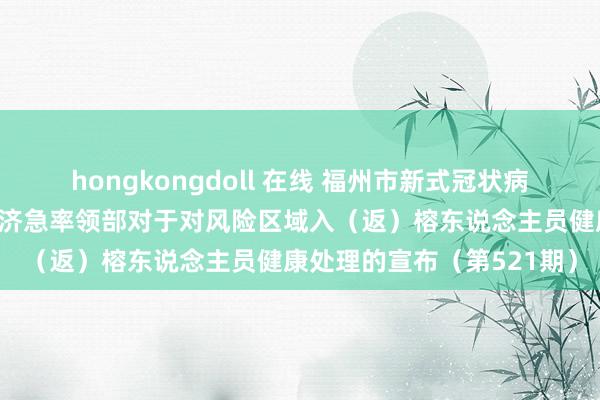 hongkongdoll 在线 福州市新式冠状病毒感染肺炎疫情防控责任济急率领部对于对风险区域入（返）榕东说念主员健康处理的宣布（第521期）