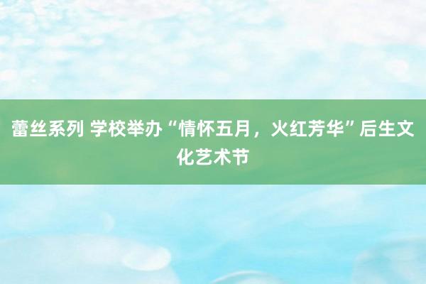 蕾丝系列 学校举办“情怀五月，火红芳华”后生文化艺术节