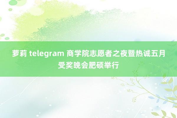 萝莉 telegram 商学院志愿者之夜暨热诚五月受奖晚会肥硕举行