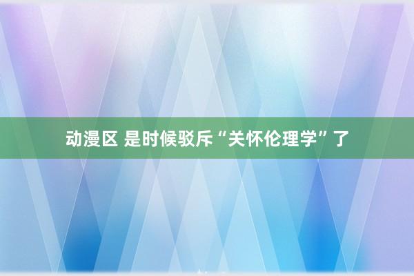 动漫区 是时候驳斥“关怀伦理学”了