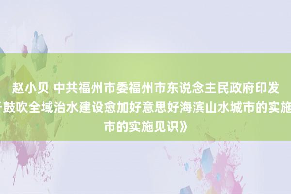 赵小贝 中共福州市委福州市东说念主民政府印发《对于鼓吹全域治水建设愈加好意思好海滨山水城市的实施见识》