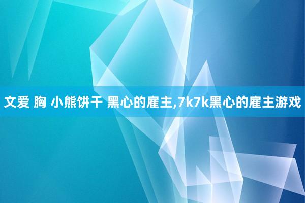 文爱 胸 小熊饼干 黑心的雇主，7k7k黑心的雇主游戏