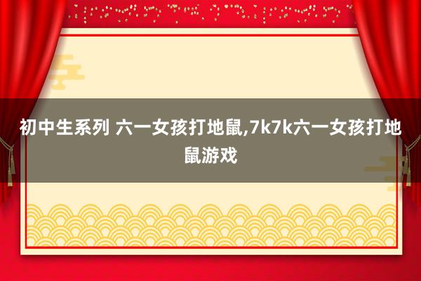 初中生系列 六一女孩打地鼠，7k7k六一女孩打地鼠游戏