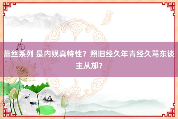 蕾丝系列 是内娱真特性？照旧经久年青经久骂东谈主从邡？