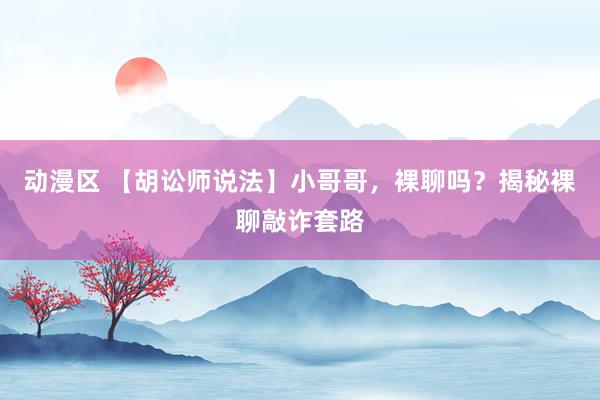 动漫区 【胡讼师说法】小哥哥，裸聊吗？揭秘裸聊敲诈套路