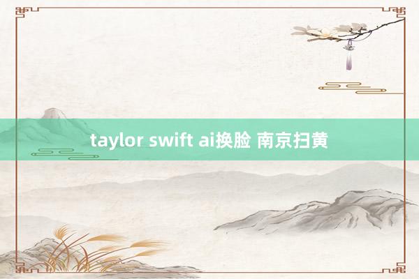 taylor swift ai换脸 南京扫黄