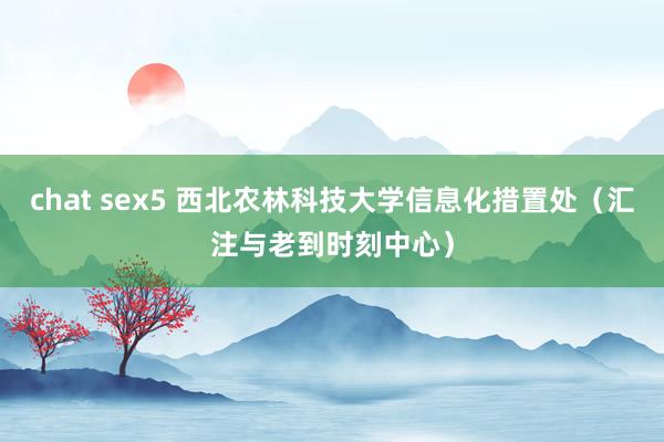 chat sex5 西北农林科技大学信息化措置处（汇注与老到时刻中心）