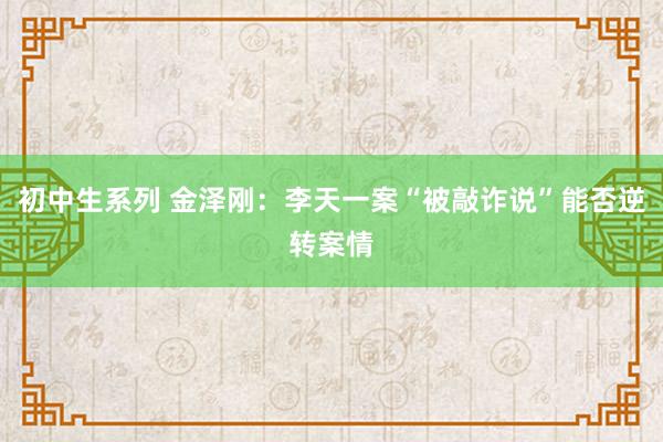 初中生系列 金泽刚：李天一案“被敲诈说”能否逆转案情