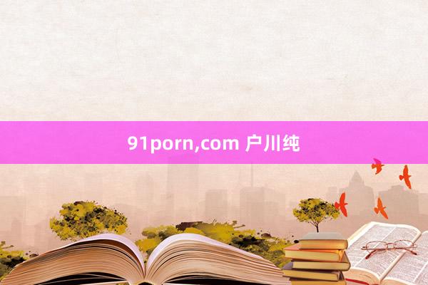 91porn，com 户川纯