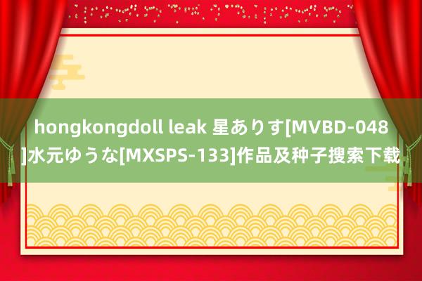 hongkongdoll leak 星ありす[MVBD-048]水元ゆうな[MXSPS-133]作品及种子搜索下载