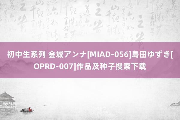 初中生系列 金城アンナ[MIAD-056]島田ゆずき[OPRD-007]作品及种子搜索下载