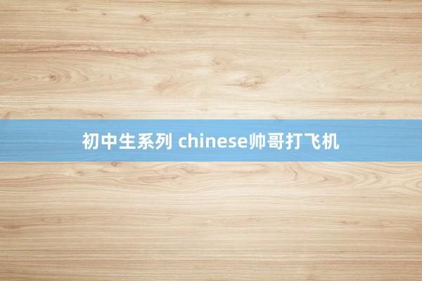 初中生系列 chinese帅哥打飞机