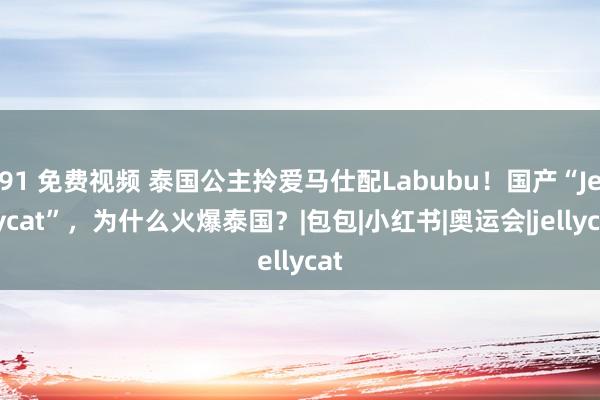 91 免费视频 泰国公主拎爱马仕配Labubu！国产“Jellycat”，为什么火爆泰国？|包包|小红书|奥运会|jellycat