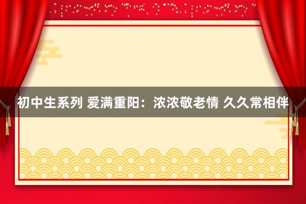 初中生系列 爱满重阳：浓浓敬老情 久久常相伴