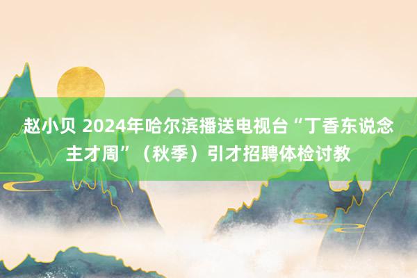 赵小贝 2024年哈尔滨播送电视台“丁香东说念主才周”（秋季）引才招聘体检讨教