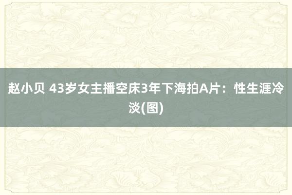 赵小贝 43岁女主播空床3年下海拍A片：性生涯冷淡(图)