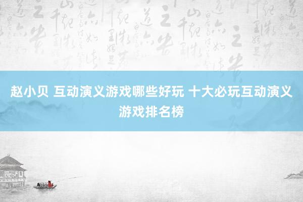 赵小贝 互动演义游戏哪些好玩 十大必玩互动演义游戏排名榜