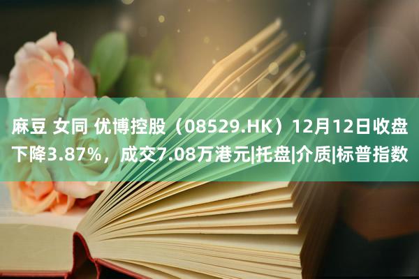 麻豆 女同 优博控股（08529.HK）12月12日收盘下降3.87%，成交7.08万港元|托盘|介质|标普指数