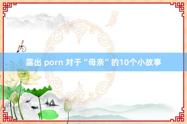 露出 porn 对于“母亲”的10个小故事