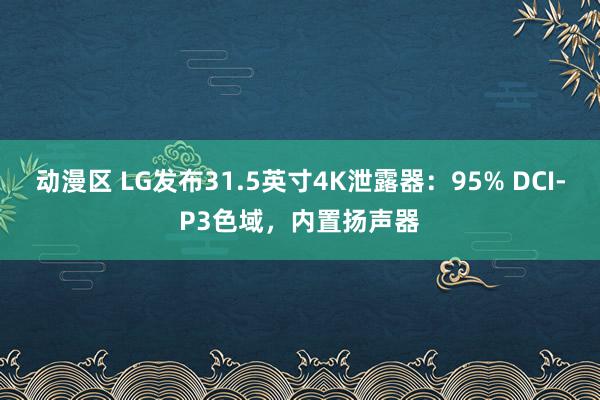 动漫区 LG发布31.5英寸4K泄露器：95% DCI-P3色域，内置扬声器