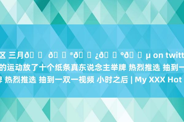 动漫区 三月𝗠𝗮𝗿𝗰𝗵 on twitter 同城约炮盲盒此次是我方的运动放了十个纸条真东说念主举牌 热烈推选 抽到一双一视频 小时之后 | My XXX Hot Girl