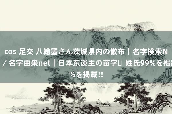 cos 足交 八翰墨さん茨城県内の散布｜名字検索No.1／名字由来net｜日本东谈主の苗字・姓氏99%を掲載!!